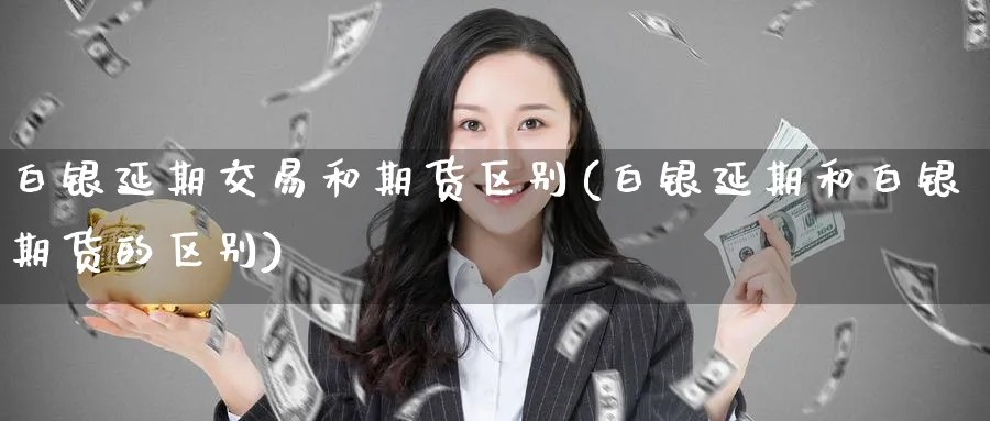 白银延期交易和期货区别(白银延期和白银期货的区别) 原油期货 第1张-财经圈 白银延期交易和期货区别(白银延期和白银期货的区别) (https://www.ynbygsw.com/) 原油期货 第1张