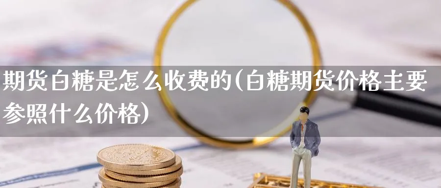 期货白糖是怎么收费的(白糖期货价格主要参照什么价格) (https://www.ynbygsw.com/) 期货行情 第1张