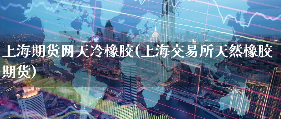 上海期货网天冷橡胶(上海交易所天然橡胶期货) (https://www.ynbygsw.com/) 黄金期货 第1张