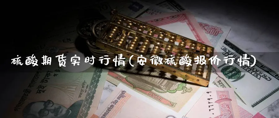硫酸期货实时行情(安徽硫酸报价行情) (https://www.ynbygsw.com/) 股票推荐 第1张