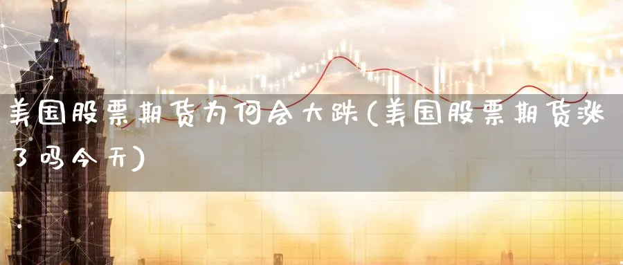 美国股票期货为何会大跌(美国股票期货涨了吗今天) (https://www.ynbygsw.com/) 期货入门 第1张