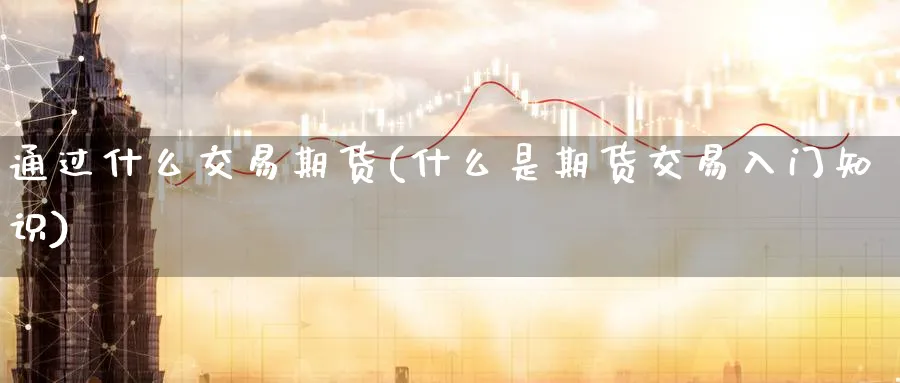通过什么交易期货(什么是期货交易入门知识) (https://www.ynbygsw.com/) 期货行情 第1张