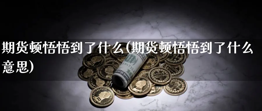 期货顿悟悟到了什么(期货顿悟悟到了什么意思) (https://www.ynbygsw.com/) 期货软件 第1张