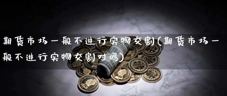 期货市场一般不进行实物交割(期货市场一般不进行实物交割对吗) 期货软件 第1张-财经圈 期货市场一般不进行实物交割(期货市场一般不进行实物交割对吗) (https://www.ynbygsw.com/) 期货软件 第1张