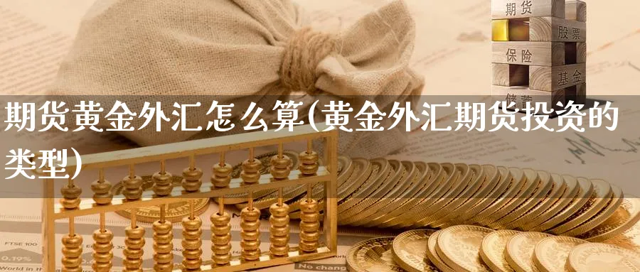 期货黄金外汇怎么算(黄金外汇期货投资的类型) (https://www.ynbygsw.com/) 内盘期货 第1张
