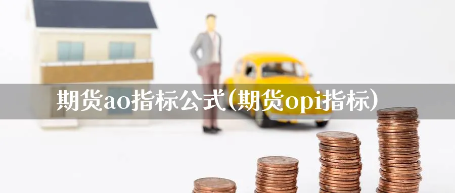 期货ao指标公式(期货opi指标) (https://www.ynbygsw.com/) 期货入门 第1张