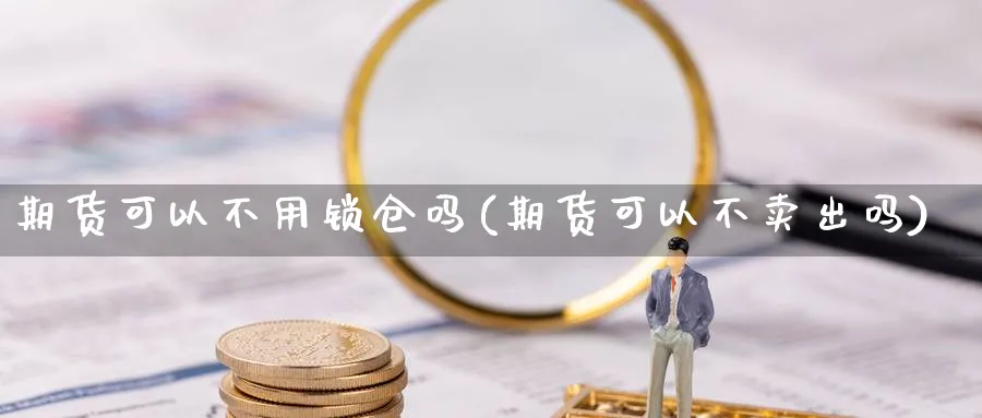 期货可以不用锁仓吗(期货可以不卖出吗) (https://www.ynbygsw.com/) 黄金期货 第1张