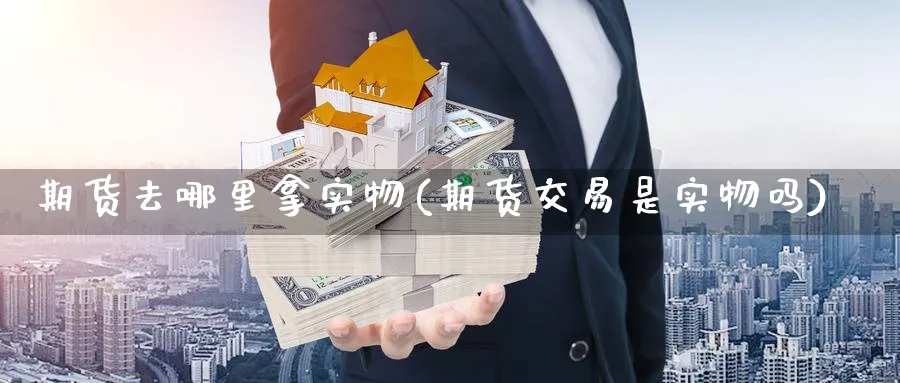 期货去哪里拿实物(期货交易是实物吗) (https://www.ynbygsw.com/) 国际期货 第1张