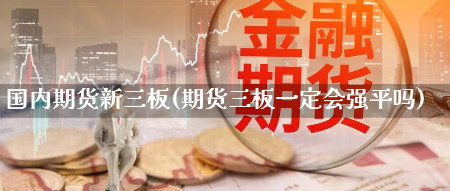 国内期货新三板(期货三板一定会强平吗) (https://www.ynbygsw.com/) 期货手续费 第1张