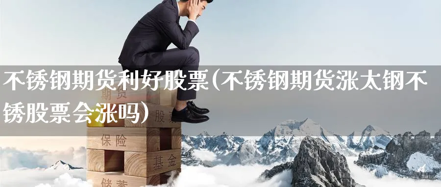 不锈钢期货利好股票(不锈钢期货涨太钢不锈股票会涨吗) (https://www.ynbygsw.com/) 期货行情 第1张