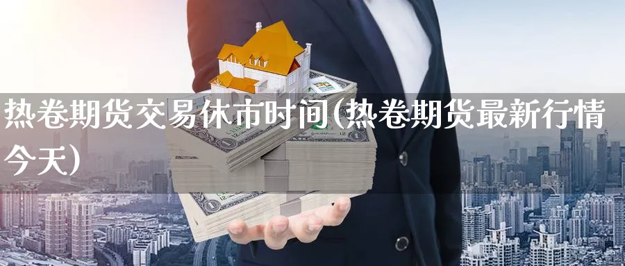 热卷期货交易休市时间(热卷期货最新行情今天) (https://www.ynbygsw.com/) 黄金期货 第1张