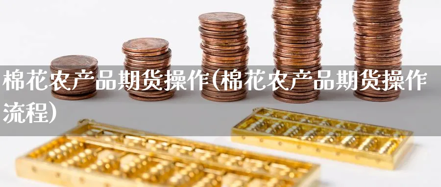 棉花农产品期货操作(棉花农产品期货操作流程) (https://www.ynbygsw.com/) 基金投资 第1张