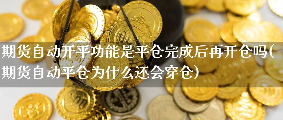 期货自动开平功能是平仓完成后再开仓吗(期货自动平仓为什么还会穿仓) (https://www.ynbygsw.com/) 基金投资 第1张