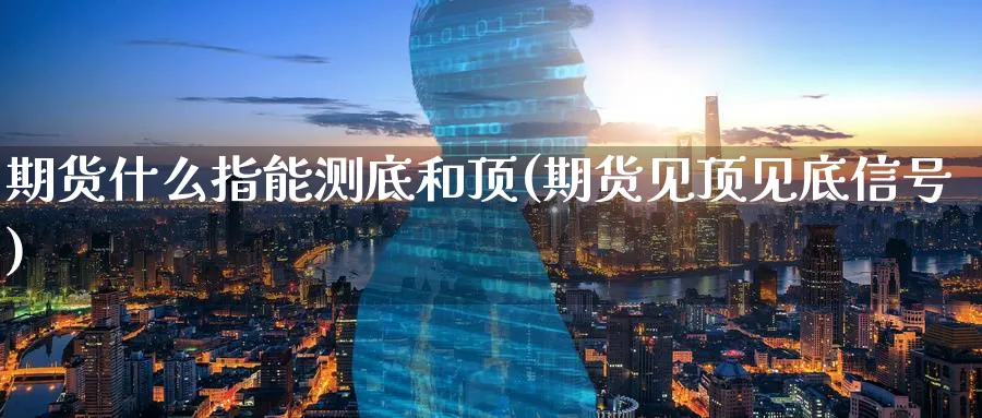 期货什么指能测底和顶(期货见顶见底信号) (https://www.ynbygsw.com/) 原油期货 第1张