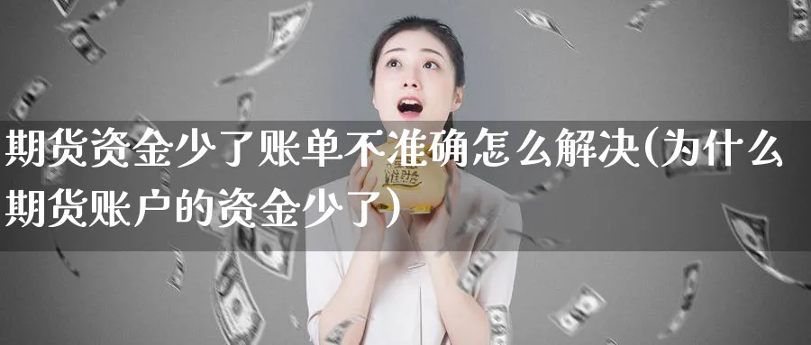 期货资金少了账单不准确怎么解决(为什么期货账户的资金少了) 原油期货 第1张-财经圈 期货资金少了账单不准确怎么解决(为什么期货账户的资金少了) (https://www.ynbygsw.com/) 原油期货 第1张