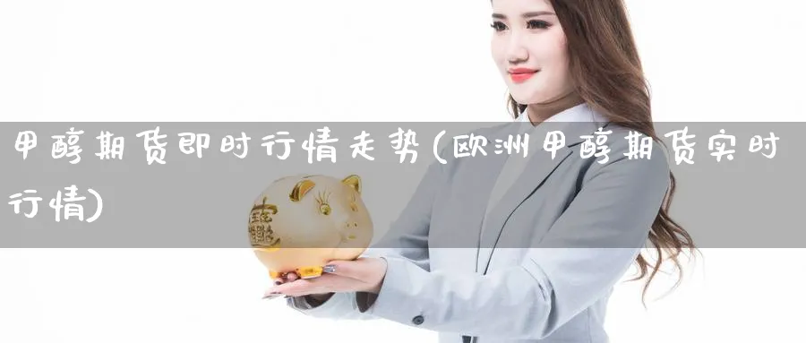 甲醇期货即时行情走势(欧洲甲醇期货实时行情) (https://www.ynbygsw.com/) 期货学习 第1张