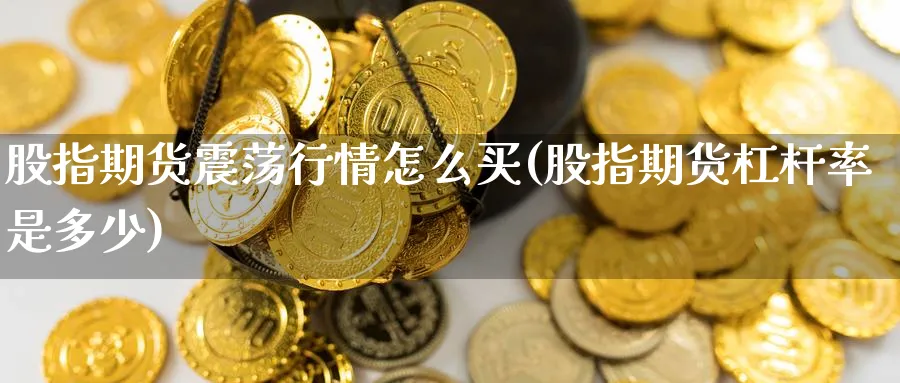 股指期货震荡行情怎么买(股指期货杠杆率是多少) (https://www.ynbygsw.com/) 期货行情 第1张