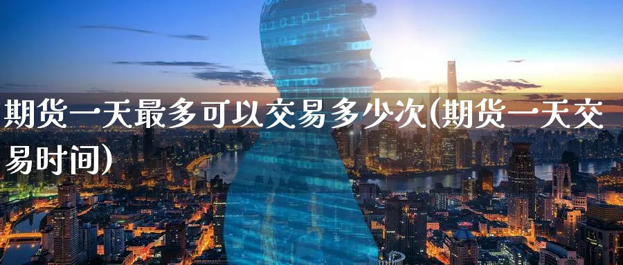 期货一天最多可以交易多少次(期货一天交易时间) (https://www.ynbygsw.com/) 基金投资 第1张