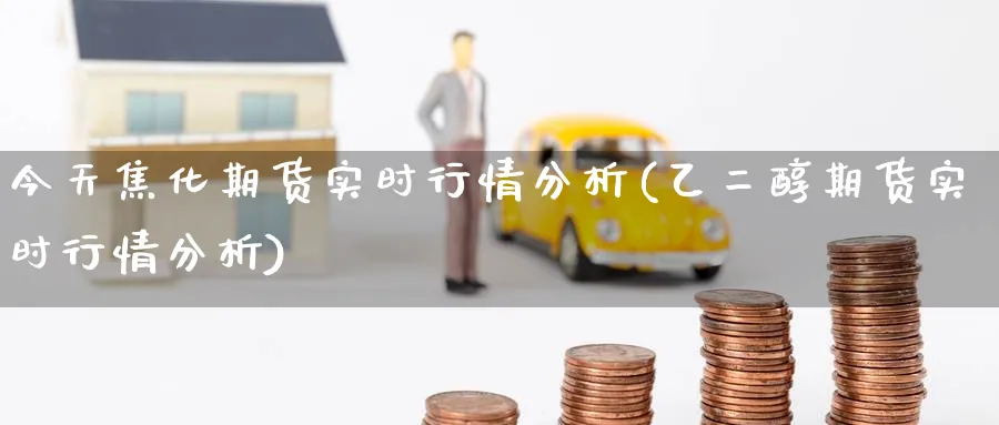 今天焦化期货实时行情分析(乙二醇期货实时行情分析) (https://www.ynbygsw.com/) 内盘期货 第1张
