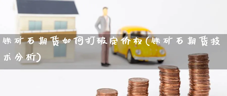 铁矿石期货如何打破定价权(铁矿石期货技术分析) (https://www.ynbygsw.com/) 期货平台 第1张