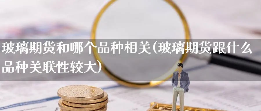 玻璃期货和哪个品种相关(玻璃期货跟什么品种关联性较大) (https://www.ynbygsw.com/) 道指期货 第1张