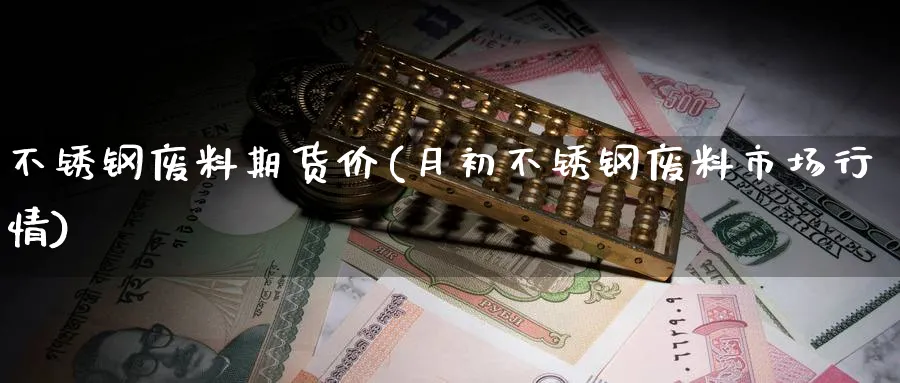 不锈钢废料期货价(月初不锈钢废料市场行情) (https://www.ynbygsw.com/) 黄金期货 第1张