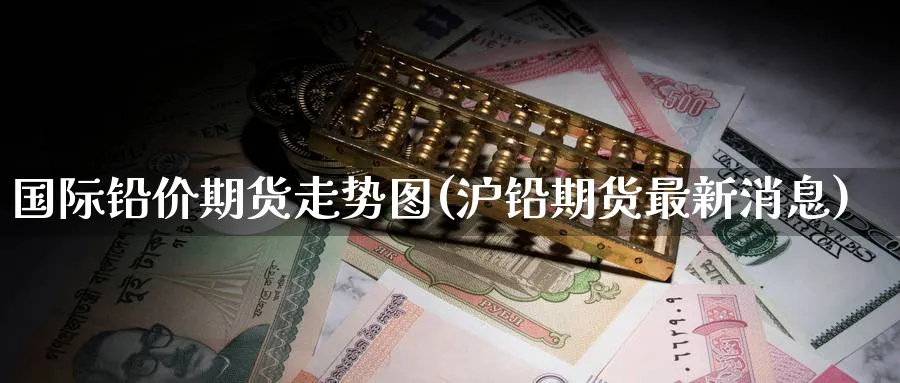 国际铅价期货走势图(沪铅期货最新消息) 恒指期货 第1张-财经圈 国际铅价期货走势图(沪铅期货最新消息) (https://www.ynbygsw.com/) 恒指期货 第1张