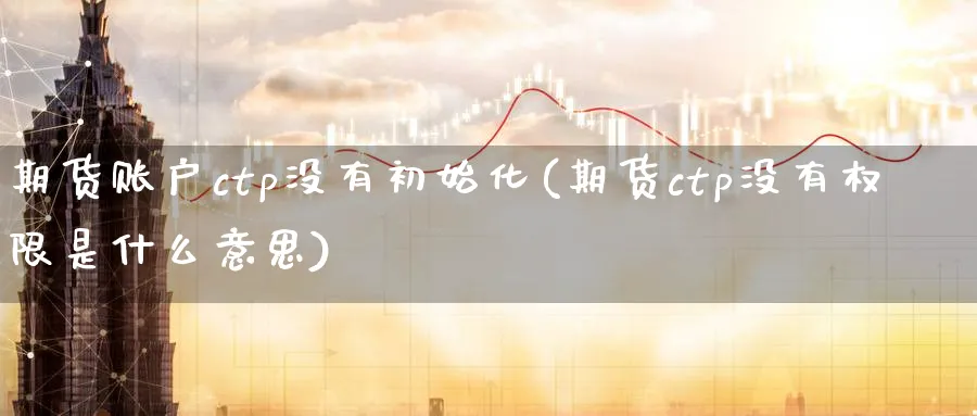 期货账户ctp没有初始化(期货ctp没有权限是什么意思) (https://www.ynbygsw.com/) 股指期货 第1张