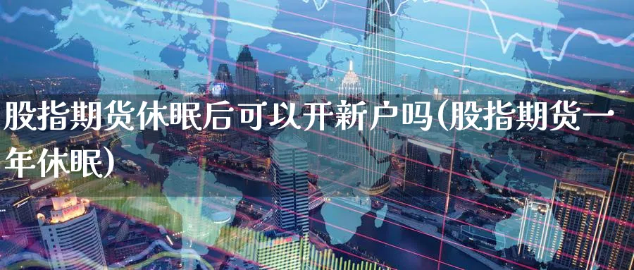 股指期货休眠后可以开新户吗(股指期货一年休眠) (https://www.ynbygsw.com/) 理财百科 第1张