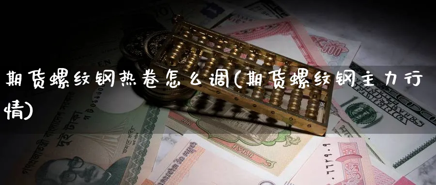 期货螺纹钢热卷怎么调(期货螺纹钢主力行情) (https://www.ynbygsw.com/) 国际期货 第1张