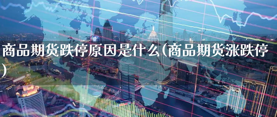 商品期货跌停原因是什么(商品期货涨跌停) (https://www.ynbygsw.com/) 期货入门 第1张