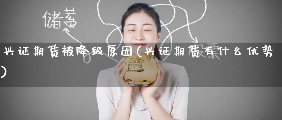 兴证期货被降级原因(兴证期货有什么优势) (https://www.ynbygsw.com/) 理财百科 第1张