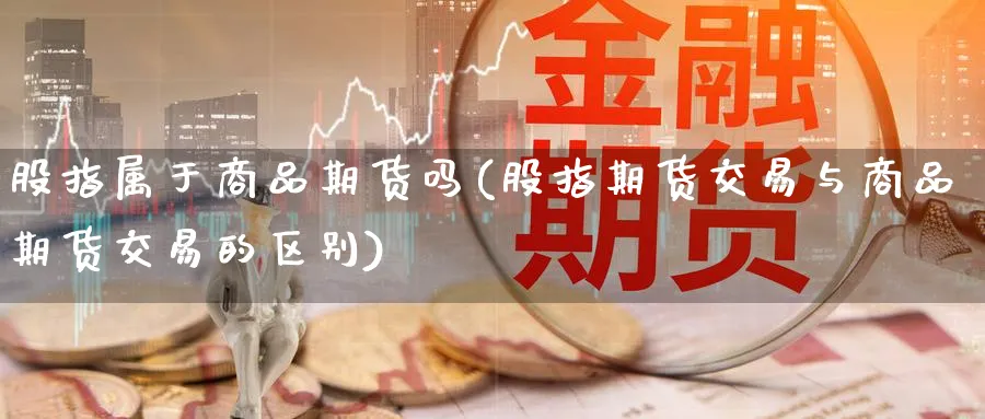 股指属于商品期货吗(股指期货交易与商品期货交易的区别) (https://www.ynbygsw.com/) 股票推荐 第1张