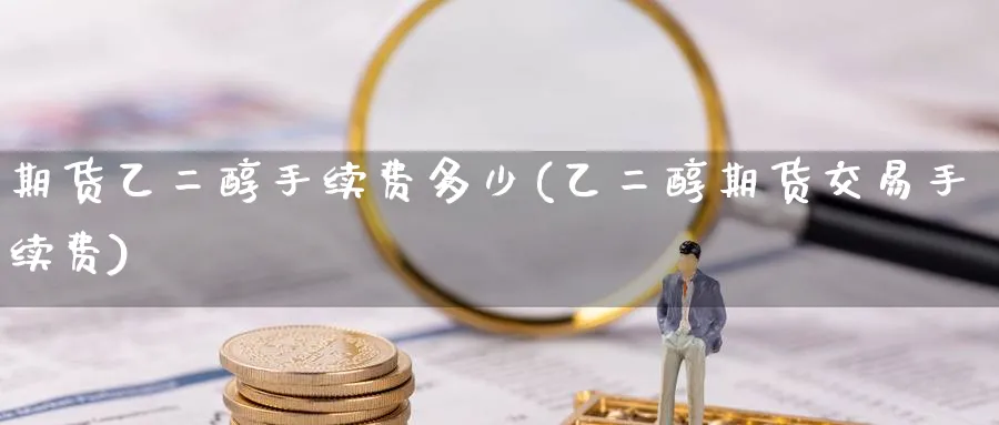 期货乙二醇手续费多少(乙二醇期货交易手续费) 国际期货 第1张-财经圈 期货乙二醇手续费多少(乙二醇期货交易手续费) (https://www.ynbygsw.com/) 国际期货 第1张
