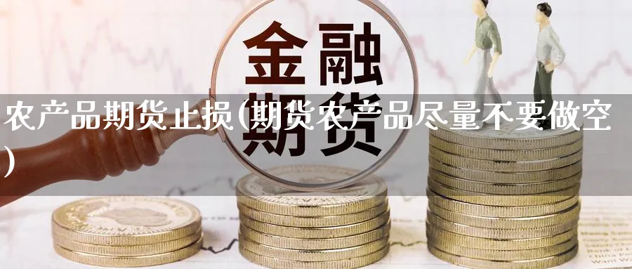 农产品期货止损(期货农产品尽量不要做空) (https://www.ynbygsw.com/) 期货学习 第1张