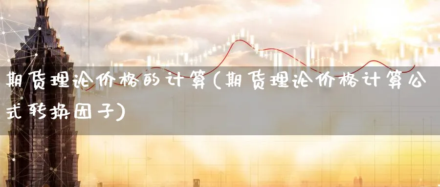 期货理论价格的计算(期货理论价格计算公式转换因子) (https://www.ynbygsw.com/) 理财百科 第1张