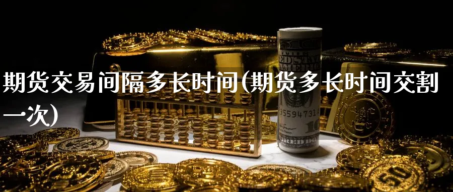 期货交易间隔多长时间(期货多长时间交割一次) 期货手续费 第1张-财经圈 期货交易间隔多长时间(期货多长时间交割一次) (https://www.ynbygsw.com/) 期货手续费 第1张