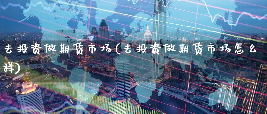 去投资做期货市场(去投资做期货市场怎么样) (https://www.ynbygsw.com/) 恒指期货 第1张