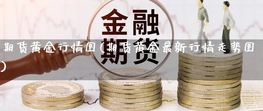 期货黄金行情图(期货黄金最新行情走势图) (https://www.ynbygsw.com/) 内盘期货 第1张
