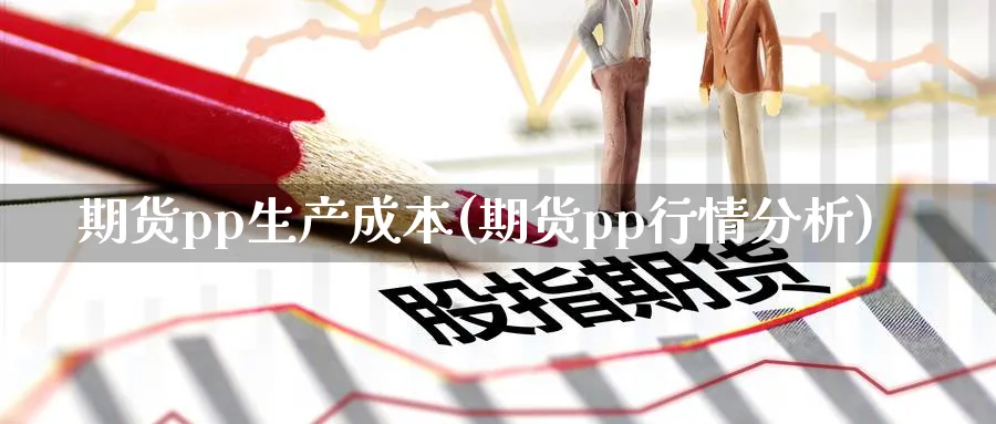 期货pp生产成本(期货pp行情分析) (https://www.ynbygsw.com/) 基金投资 第1张