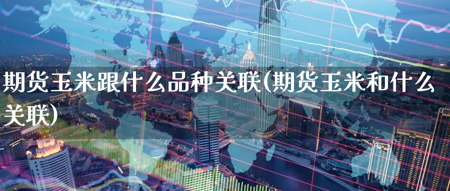期货玉米跟什么品种关联(期货玉米和什么关联) (https://www.ynbygsw.com/) 股指期货 第1张