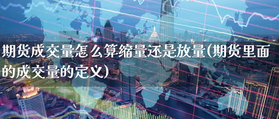 期货成交量怎么算缩量还是放量(期货里面的成交量的定义) (https://www.ynbygsw.com/) 基金投资 第1张