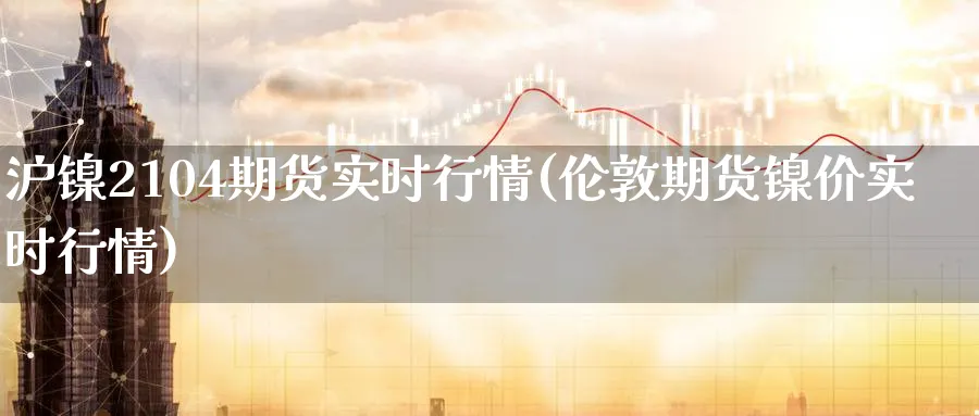 沪镍2104期货实时行情(伦敦期货镍价实时行情) (https://www.ynbygsw.com/) 德指期货 第1张