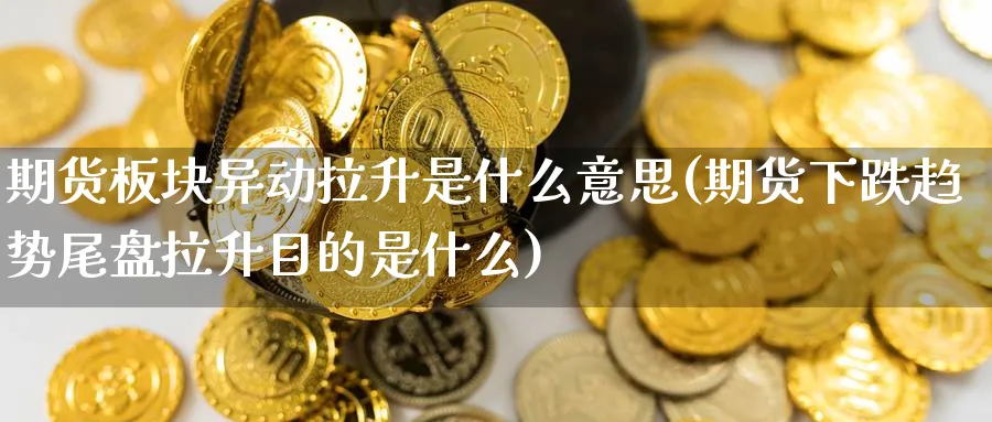 期货板块异动拉升是什么意思(期货下跌趋势尾盘拉升目的是什么) (https://www.ynbygsw.com/) 期货平台 第1张