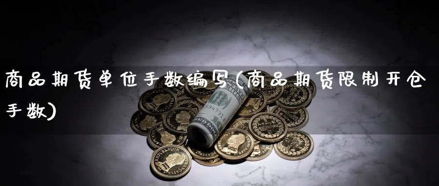 商品期货单位手数编写(商品期货限制开仓手数) (https://www.ynbygsw.com/) 理财百科 第1张