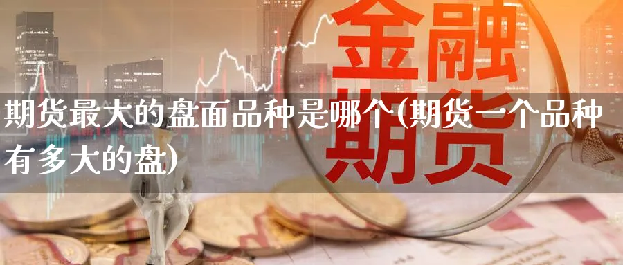 期货最大的盘面品种是哪个(期货一个品种有多大的盘) (https://www.ynbygsw.com/) 期货开户 第1张