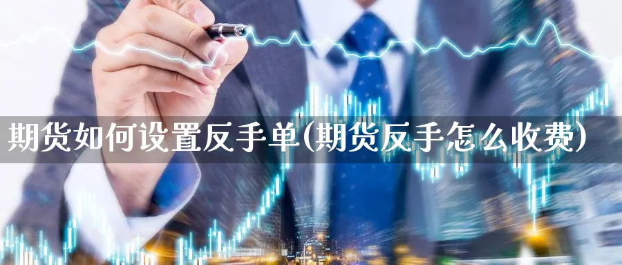 期货如何设置反手单(期货反手怎么收费) 理财百科 第1张-财经圈 期货如何设置反手单(期货反手怎么收费) (https://www.ynbygsw.com/) 理财百科 第1张