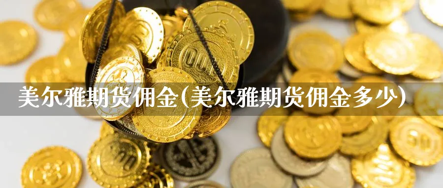 美尔雅期货佣金(美尔雅期货佣金多少) (https://www.ynbygsw.com/) 基金投资 第1张