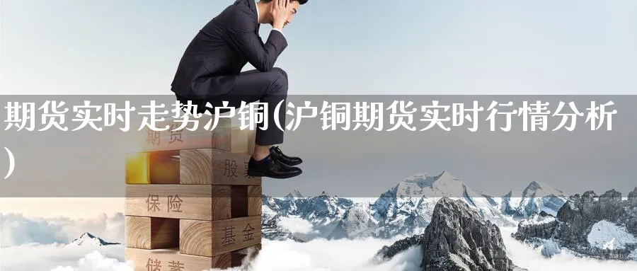 期货实时走势沪铜(沪铜期货实时行情分析) (https://www.ynbygsw.com/) 基金投资 第1张