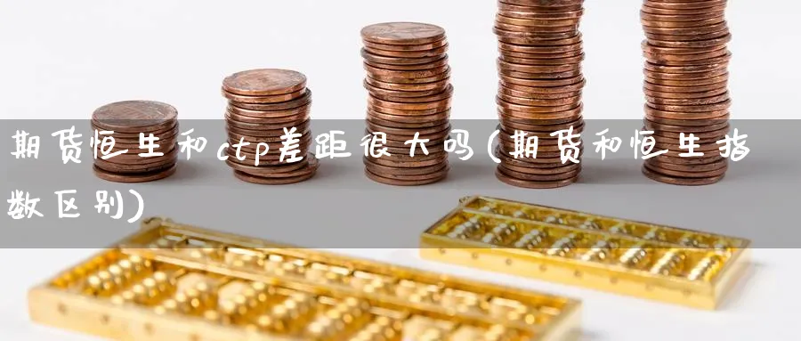 期货恒生和ctp差距很大吗(期货和恒生指数区别) (https://www.ynbygsw.com/) 期货平台 第1张
